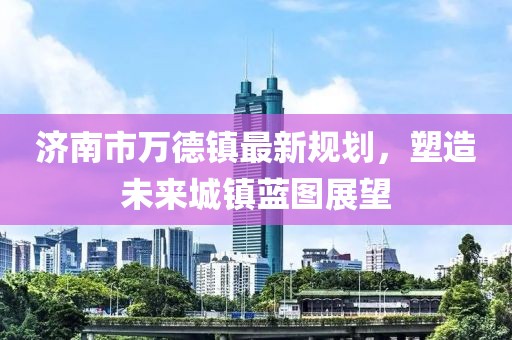 濟南市萬德鎮(zhèn)最新規(guī)劃，塑造未來城鎮(zhèn)藍圖展望