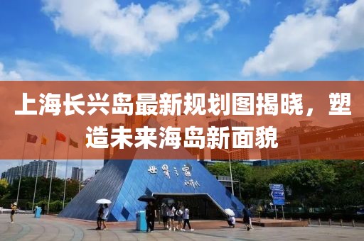 上海長興島最新規(guī)劃圖揭曉，塑造未來海島新面貌