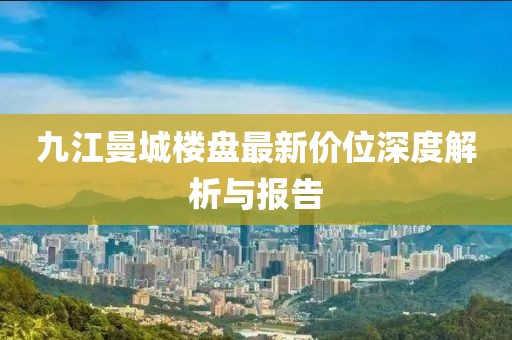 九江曼城樓盤(pán)最新價(jià)位深度解析與報(bào)告