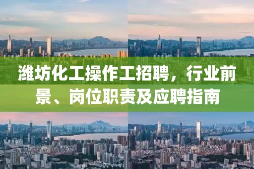 濰坊化工操作工招聘，行業(yè)前景、崗位職責(zé)及應(yīng)聘指南