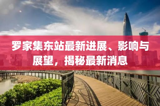 羅家集東站最新進展、影響與展望，揭秘最新消息