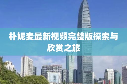 樸妮麥最新視頻完整版探索與欣賞之旅