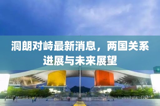 洞朗對峙最新消息，兩國關(guān)系進展與未來展望