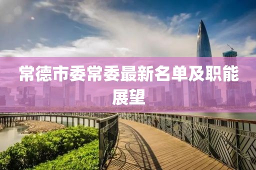 常德市委常委最新名單及職能展望