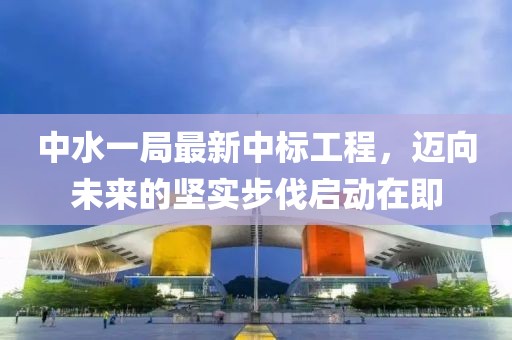 中水一局最新中標(biāo)工程，邁向未來(lái)的堅(jiān)實(shí)步伐啟動(dòng)在即