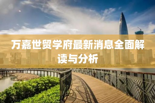 萬(wàn)嘉世貿(mào)學(xué)府最新消息全面解讀與分析