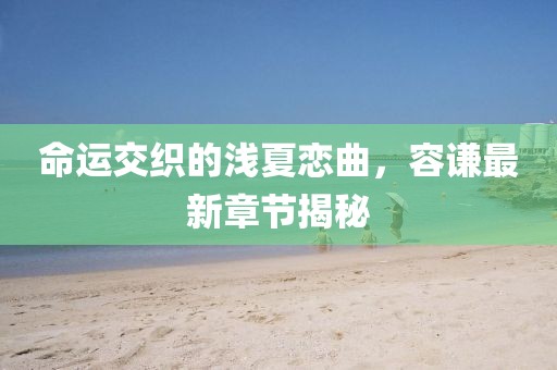 命運(yùn)交織的淺夏戀曲，容謙最新章節(jié)揭秘