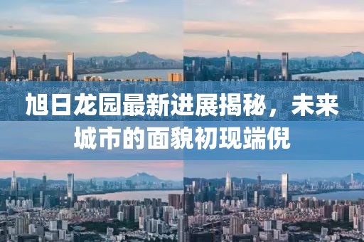 旭日龍園最新進(jìn)展揭秘，未來城市的面貌初現(xiàn)端倪