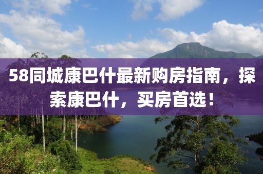 58同城康巴什最新購(gòu)房指南，探索康巴什，買房首選！