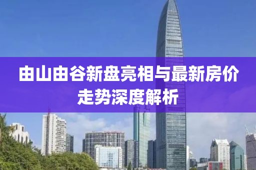 由山由谷新盤亮相與最新房價走勢深度解析