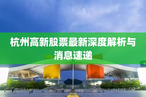 杭州高新股票最新深度解析與消息速遞