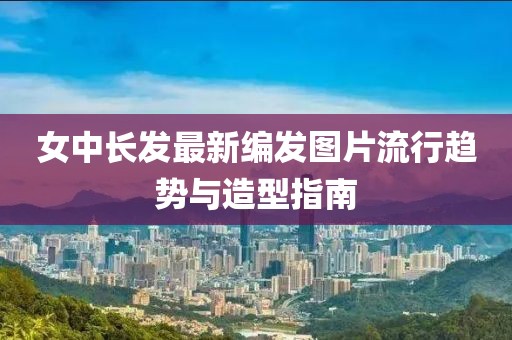 女中長發(fā)最新編發(fā)圖片流行趨勢與造型指南