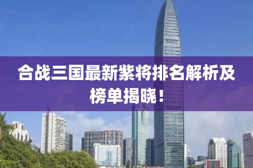 合戰(zhàn)三國最新紫將排名解析及榜單揭曉！
