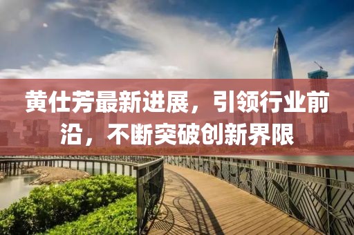 黃仕芳最新進展，引領(lǐng)行業(yè)前沿，不斷突破創(chuàng)新界限