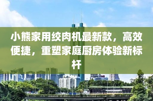 小熊家用絞肉機最新款，高效便捷，重塑家庭廚房體驗新標桿