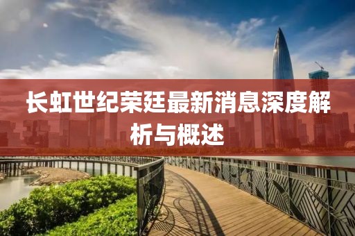 長(zhǎng)虹世紀(jì)榮廷最新消息深度解析與概述
