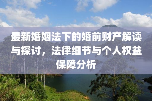 最新婚姻法下的婚前財產(chǎn)解讀與探討，法律細節(jié)與個人權(quán)益保障分析