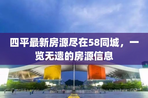 四平最新房源盡在58同城，一覽無遺的房源信息