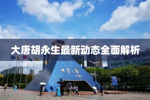 大唐胡永生最新動(dòng)態(tài)全面解析