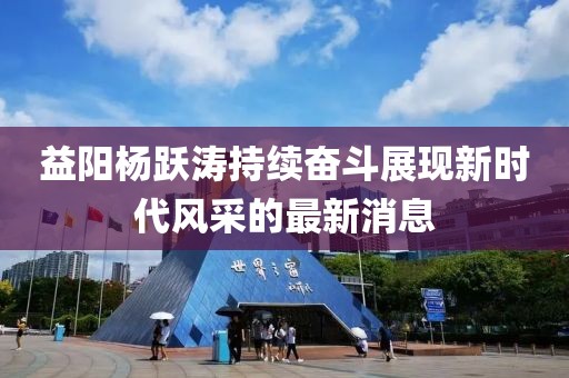 益陽楊躍濤持續(xù)奮斗展現(xiàn)新時(shí)代風(fēng)采的最新消息