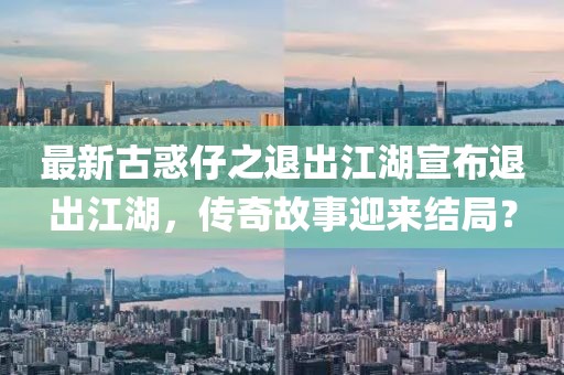最新古惑仔之退出江湖宣布退出江湖，傳奇故事迎來結(jié)局？