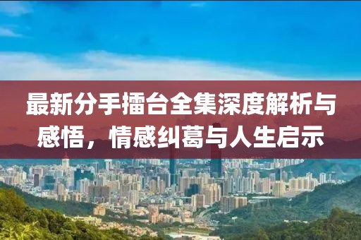 最新分手擂臺全集深度解析與感悟，情感糾葛與人生啟示