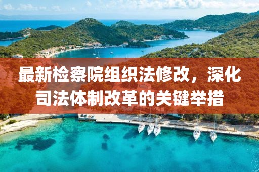 最新檢察院組織法修改，深化司法體制改革的關(guān)鍵舉措
