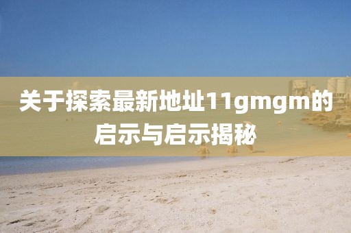 關于探索最新地址11gmgm的啟示與啟示揭秘