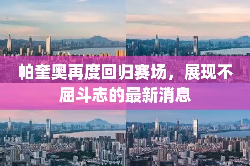 帕奎奧再度回歸賽場(chǎng)，展現(xiàn)不屈斗志的最新消息