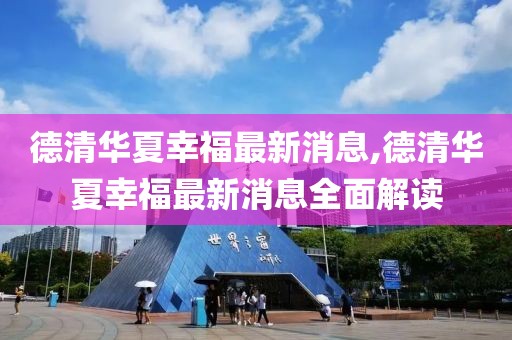 德清華夏幸福最新消息,德清華夏幸福最新消息全面解讀