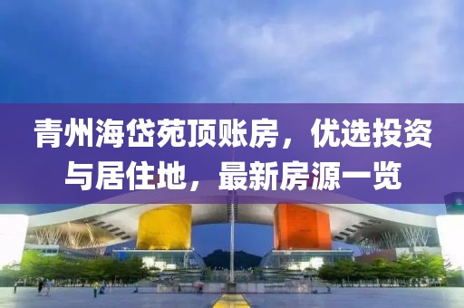 青州海岱苑頂賬房，優(yōu)選投資與居住地，最新房源一覽