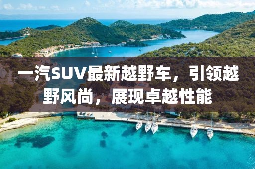 一汽SUV最新越野車，引領(lǐng)越野風(fēng)尚，展現(xiàn)卓越性能