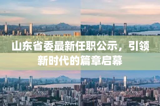 山東省委最新任職公示，引領(lǐng)新時(shí)代的篇章啟幕