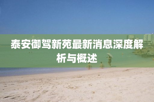 泰安御駕新苑最新消息深度解析與概述