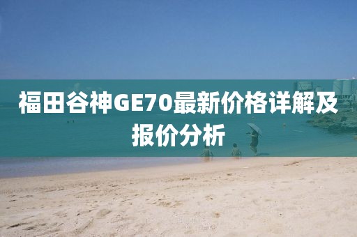 福田谷神GE70最新價(jià)格詳解及報(bào)價(jià)分析