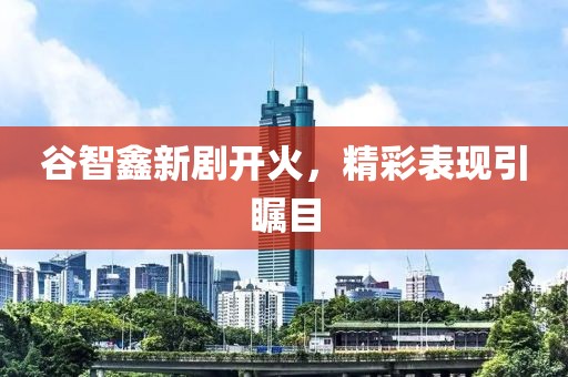 谷智鑫新劇開(kāi)火，精彩表現(xiàn)引矚目