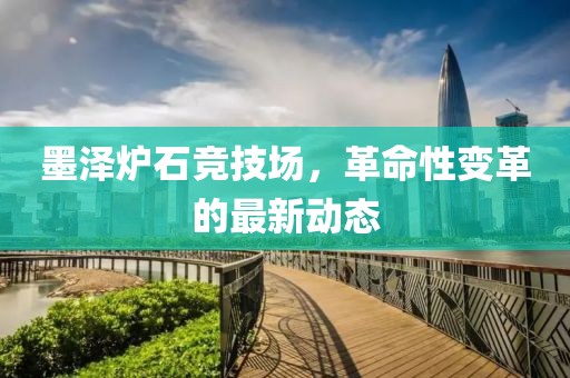 墨澤爐石競技場，革命性變革的最新動態(tài)