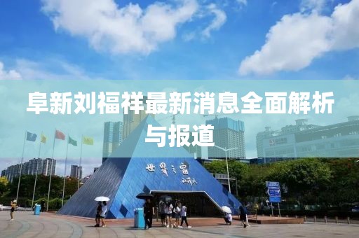 阜新劉福祥最新消息全面解析與報(bào)道