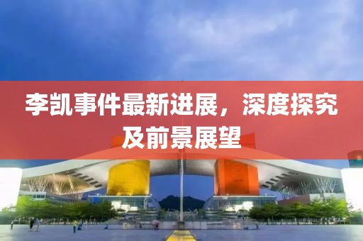 李凱事件最新進(jìn)展，深度探究及前景展望