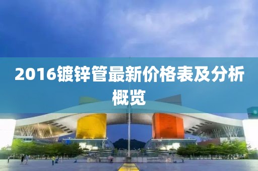 2016鍍鋅管最新價格表及分析概覽