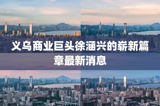 義烏商業(yè)巨頭徐涵興的嶄新篇章最新消息