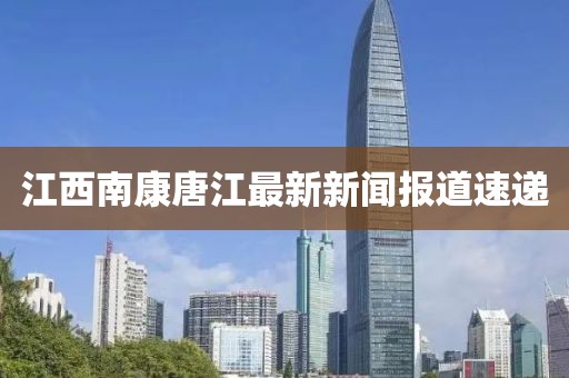 江西南康唐江最新新聞報(bào)道速遞