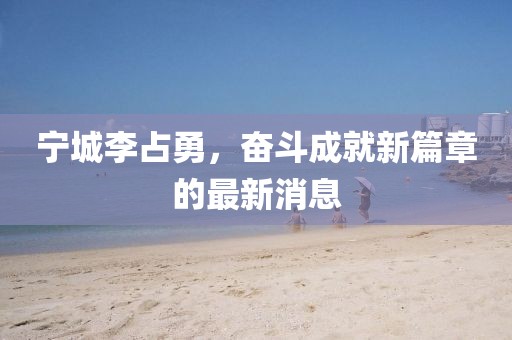 寧城李占勇，奮斗成就新篇章的最新消息