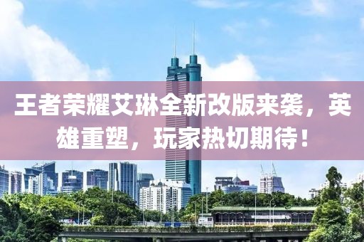 王者榮耀艾琳全新改版來(lái)襲，英雄重塑，玩家熱切期待！
