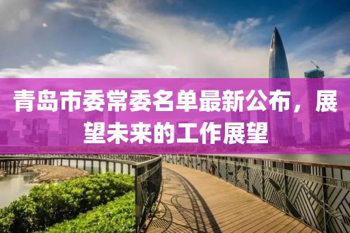 青島市委常委名單最新公布，展望未來的工作展望