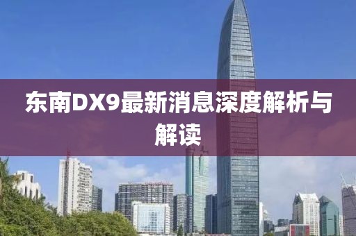 東南DX9最新消息深度解析與解讀