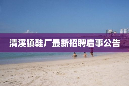 清溪鎮(zhèn)鞋廠最新招聘啟事公告