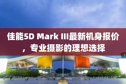 佳能5D Mark III最新機(jī)身報(bào)價(jià)，專業(yè)攝影的理想選擇
