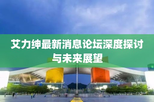 艾力紳最新消息論壇深度探討與未來展望