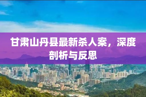 甘肅山丹縣最新殺人案，深度剖析與反思